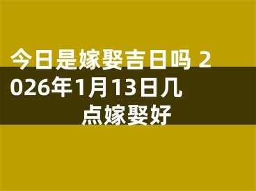 今日是嫁娶吉日吗 2026年1月13日几点嫁娶好