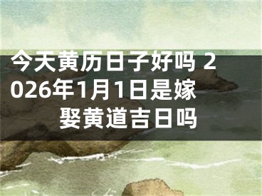 今天黄历日子好吗 2026年1月1日是嫁娶黄道吉日吗
