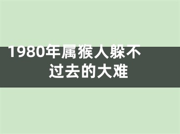 1980年属猴人躲不过去的大难