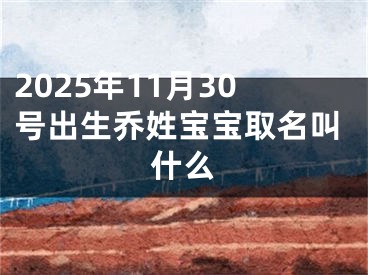 2025年11月30号出生乔姓宝宝取名叫什么