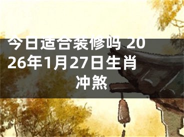 今日适合装修吗 2026年1月27日生肖冲煞