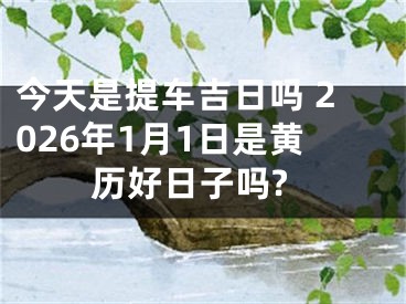 今天是提车吉日吗 2026年1月1日是黄历好日子吗?