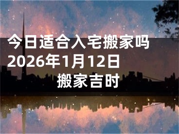 今日适合入宅搬家吗 2026年1月12日搬家吉时