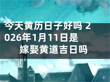 今天黄历日子好吗 2026年1月11日是嫁娶黄道吉日吗