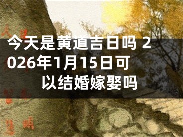 今天是黄道吉日吗 2026年1月15日可以结婚嫁娶吗
