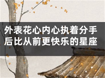 外表花心内心执着分手后比从前更快乐的星座