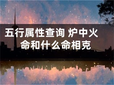 五行属性查询 炉中火命和什么命相克
