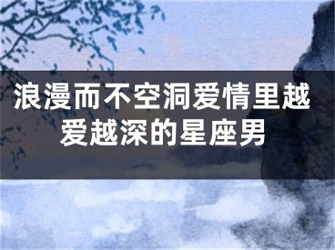 浪漫而不空洞爱情里越爱越深的星座男