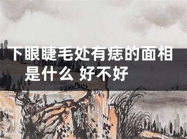 下眼睫毛处有痣的面相是什么 好不好 
