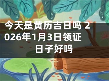 今天是黄历吉日吗 2026年1月3日领证日子好吗