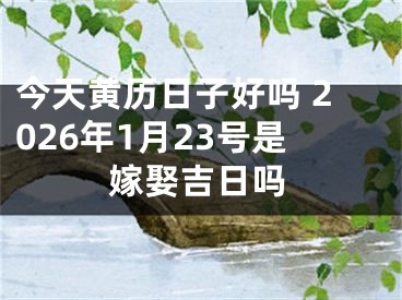 今天黄历日子好吗 2026年1月23号是嫁娶吉日吗
