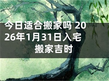 今日适合搬家吗 2026年1月31日入宅搬家吉时