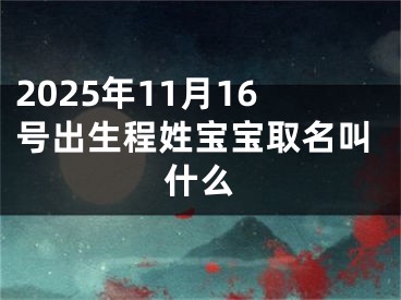 2025年11月16号出生程姓宝宝取名叫什么