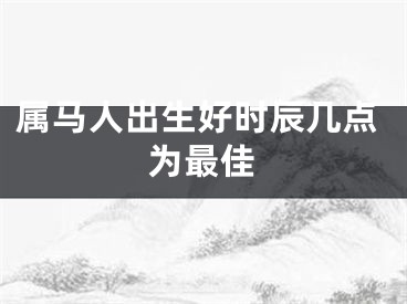 属马人出生好时辰几点为最佳