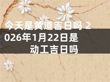 今天是黄道吉日吗 2026年1月22日是动工吉日吗