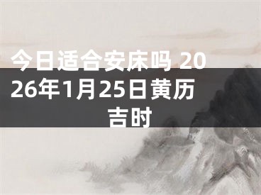今日适合安床吗 2026年1月25日黄历吉时