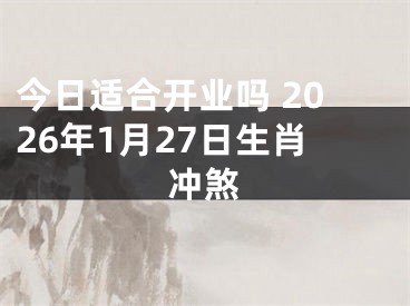 今日适合开业吗 2026年1月27日生肖冲煞