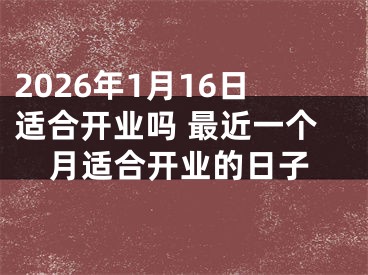 2026年1月16日适合开业吗 最近一个月适合开业的日子