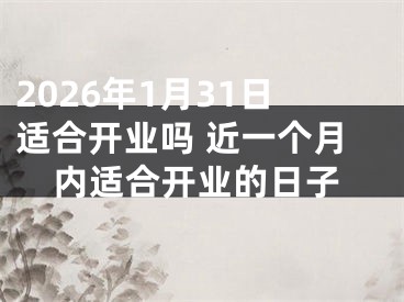 2026年1月31日适合开业吗 近一个月内适合开业的日子