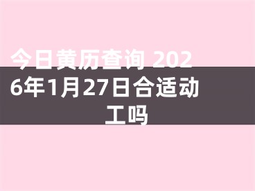 今日黄历查询 2026年1月27日合适动工吗