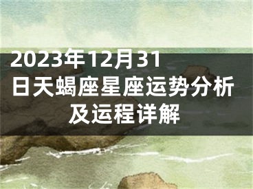 2023年12月31日天蝎座星座运势分析及运程详解