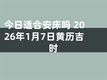 今日适合安床吗 2026年1月7日黄历吉时