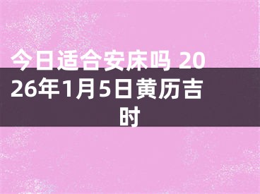 今日适合安床吗 2026年1月5日黄历吉时