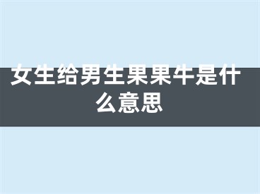 女生给男生果果牛是什么意思