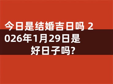 今日是结婚吉日吗 2026年1月29日是好日子吗?