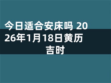今日适合安床吗 2026年1月18日黄历吉时