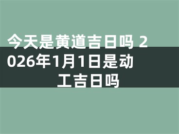 今天是黄道吉日吗 2026年1月1日是动工吉日吗