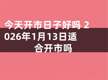 今天开市日子好吗 2026年1月13日适合开市吗