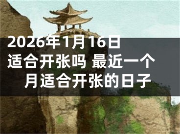2026年1月16日适合开张吗 最近一个月适合开张的日子