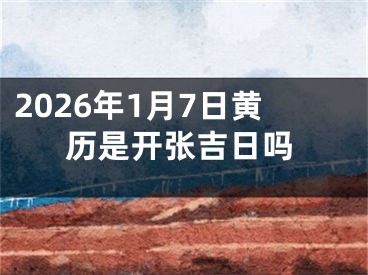 2026年1月7日黄历是开张吉日吗