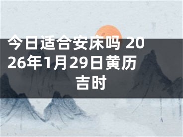 今日适合安床吗 2026年1月29日黄历吉时