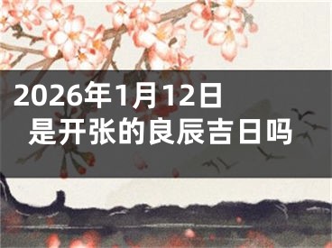 2026年1月12日是开张的良辰吉日吗
