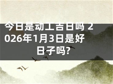 今日是动工吉日吗 2026年1月3日是好日子吗?