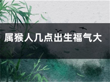 属猴人几点出生福气大