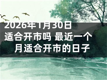 2026年1月30日适合开市吗 最近一个月适合开市的日子