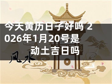 今天黄历日子好吗 2026年1月20号是动土吉日吗