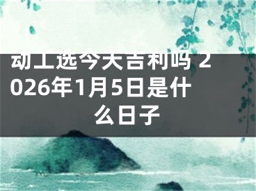 动工选今天吉利吗 2026年1月5日是什么日子