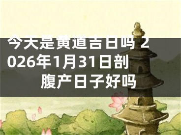 今天是黄道吉日吗 2026年1月31日剖腹产日子好吗