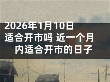 2026年1月10日适合开市吗 近一个月内适合开市的日子