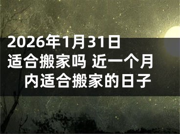 2026年1月31日适合搬家吗 近一个月内适合搬家的日子