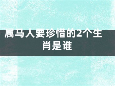 属马人要珍惜的2个生肖是谁