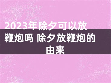 2023年除夕可以放鞭炮吗 除夕放鞭炮的由来