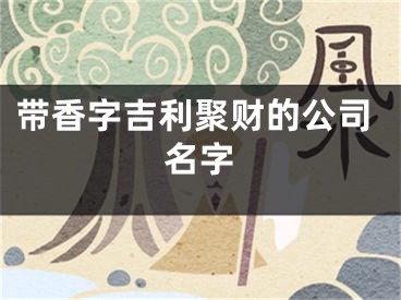 带香字吉利聚财的公司名字