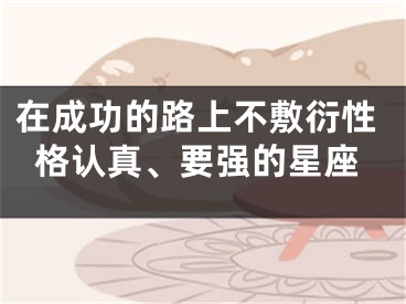 在成功的路上不敷衍性格认真、要强的星座