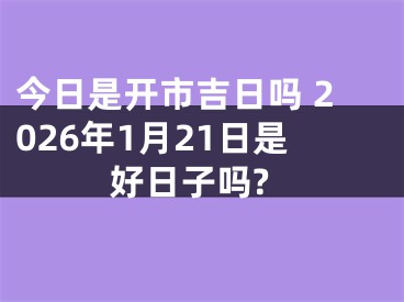 今日是开市吉日吗 2026年1月21日是好日子吗?