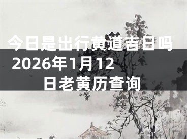 今日是出行黄道吉日吗 2026年1月12日老黄历查询